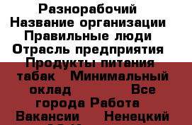 Разнорабочий › Название организации ­ Правильные люди › Отрасль предприятия ­ Продукты питания, табак › Минимальный оклад ­ 30 000 - Все города Работа » Вакансии   . Ненецкий АО,Индига п.